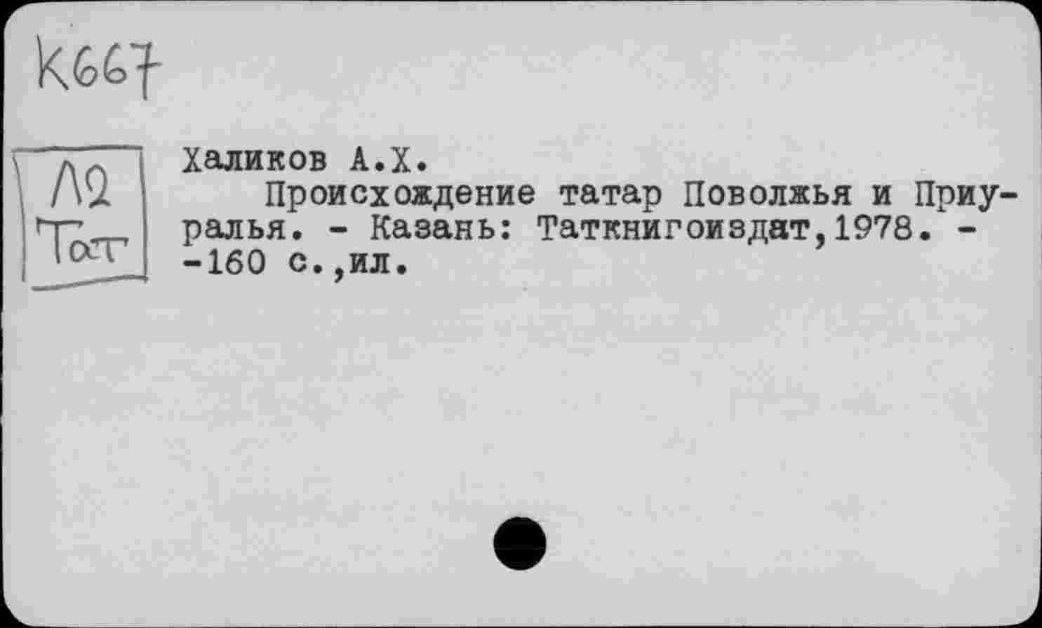 ﻿
Л2 Tô-Т
Халиков А.Х.
Происхождение татар Поволжья и ралья. - Казань: Таткнигоиздат,1978 -160 с..ил.